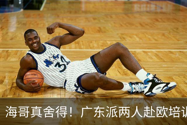 海哥真舍得！广东派两人赴欧培训 王洪泽特训一个月 杜锋去学习战术